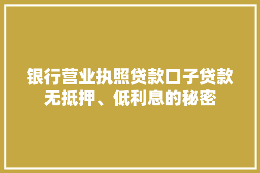 银行营业执照贷款口子贷款无抵押、低利息的秘密