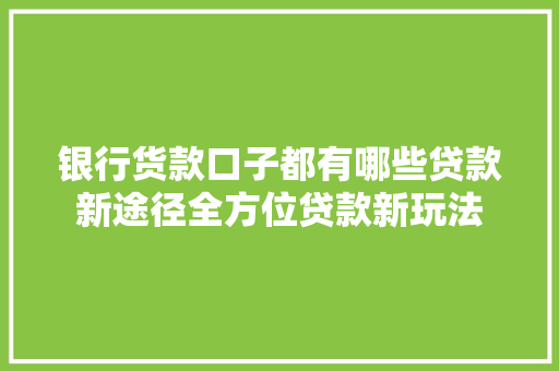 银行货款口子都有哪些贷款新途径全方位贷款新玩法