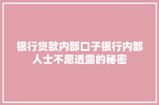 银行贷款内部口子银行内部人士不愿透露的秘密