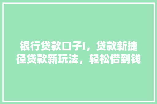 银行贷款口子I，贷款新捷径贷款新玩法，轻松借到钱