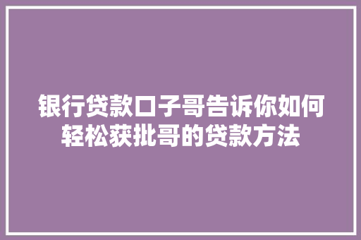 银行贷款口子哥告诉你如何轻松获批哥的贷款方法