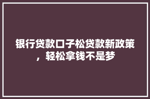 银行贷款口子松贷款新政策，轻松拿钱不是梦