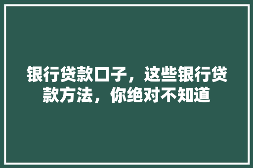银行贷款口子，这些银行贷款方法，你绝对不知道