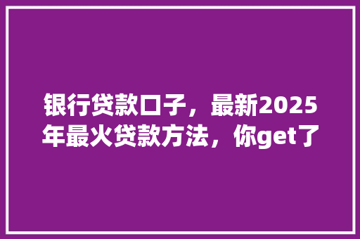 银行贷款口子，最新2025年最火贷款方法，你get了吗