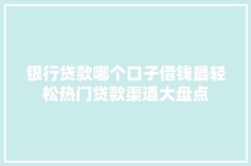 银行贷款哪个口子借钱最轻松热门贷款渠道大盘点