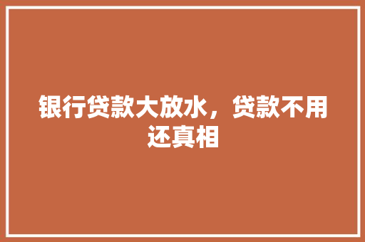 银行贷款大放水，贷款不用还真相