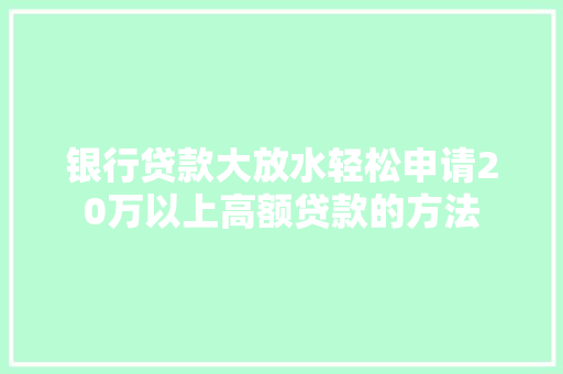 银行贷款大放水轻松申请20万以上高额贷款的方法