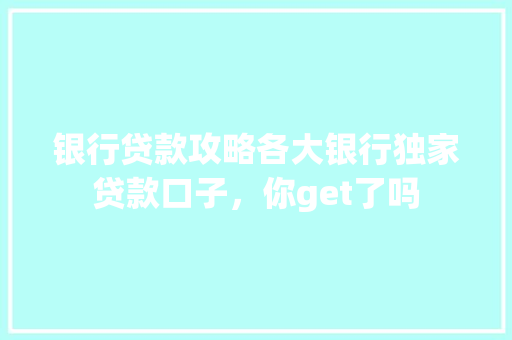 银行贷款攻略各大银行独家贷款口子，你get了吗