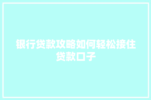 银行贷款攻略如何轻松接住贷款口子