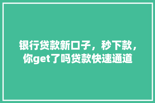 银行贷款新口子，秒下款，你get了吗贷款快速通道