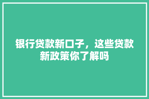 银行贷款新口子，这些贷款新政策你了解吗