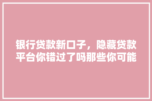 银行贷款新口子，隐藏贷款平台你错过了吗那些你可能没发现的贷款渠道