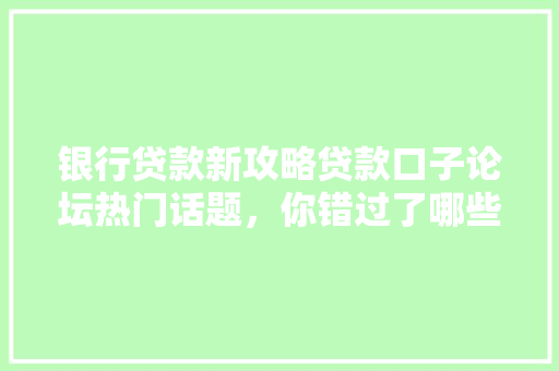 银行贷款新攻略贷款口子论坛热门话题，你错过了哪些贷款机会