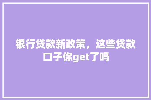 银行贷款新政策，这些贷款口子你get了吗