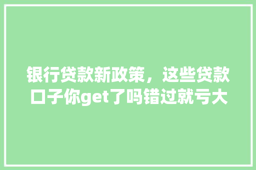银行贷款新政策，这些贷款口子你get了吗错过就亏大了