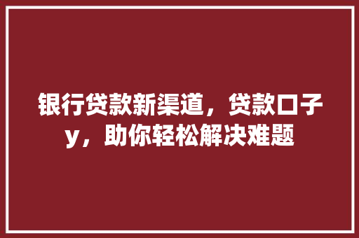 银行贷款新渠道，贷款口子y，助你轻松解决难题