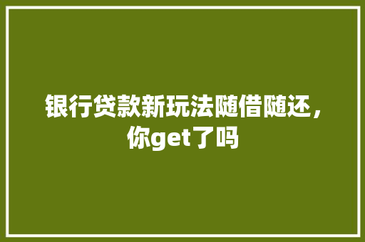 银行贷款新玩法随借随还，你get了吗