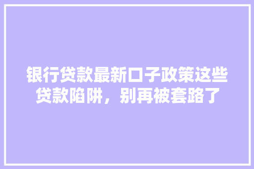 银行贷款最新口子政策这些贷款陷阱，别再被套路了