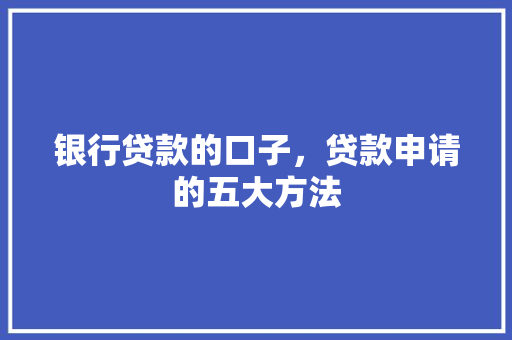 银行贷款的口子，贷款申请的五大方法