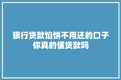 银行贷款馅饼不用还的口子你真的懂贷款吗