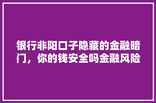 银行非阳口子隐藏的金融暗门，你的钱安全吗金融风险背后的秘密