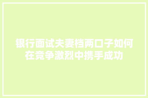 银行面试夫妻档两口子如何在竞争激烈中携手成功  第1张