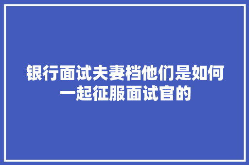 银行面试夫妻档他们是如何一起征服面试官的