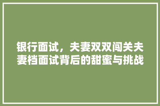 银行面试，夫妻双双闯关夫妻档面试背后的甜蜜与挑战
