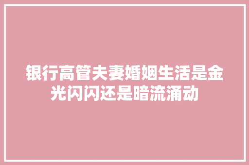 银行高管夫妻婚姻生活是金光闪闪还是暗流涌动  第1张
