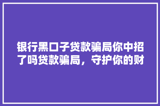 银行黑口子贷款骗局你中招了吗贷款骗局，守护你的财产安全