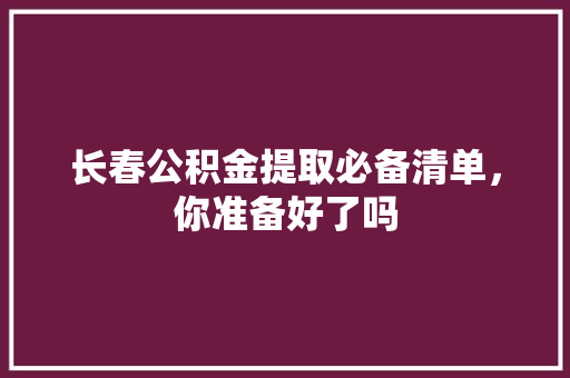长春公积金提取必备清单，你准备好了吗