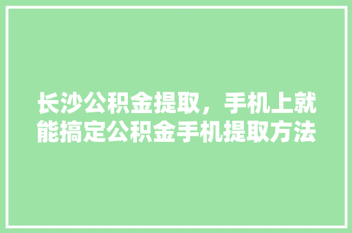 长沙公积金提取，手机上就能搞定公积金手机提取方法大
