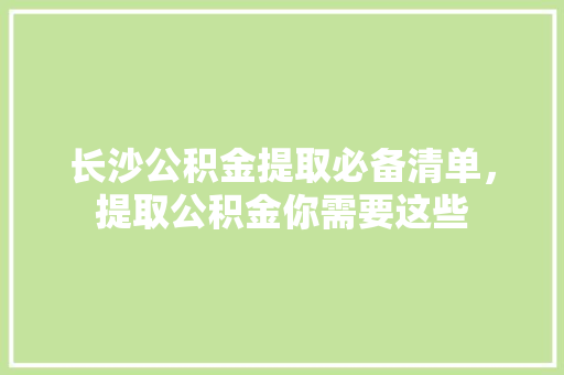长沙公积金提取必备清单，提取公积金你需要这些