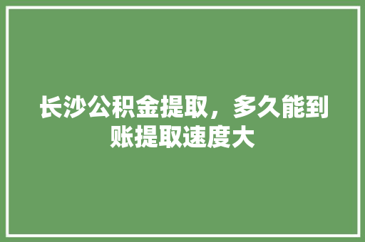 长沙公积金提取，多久能到账提取速度大