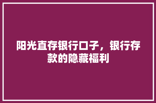 阳光直存银行口子，银行存款的隐藏福利