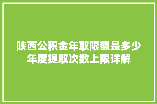 陕西公积金年取限额是多少年度提取次数上限详解