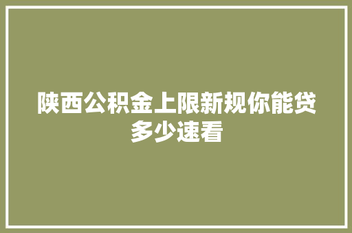 陕西公积金上限新规你能贷多少速看