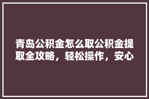 青岛公积金怎么取公积金提取全攻略，轻松操作，安心提取  第1张