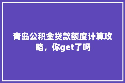 青岛公积金贷款额度计算攻略，你get了吗