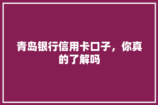 青岛银行信用卡口子，你真的了解吗  第1张
