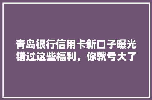 青岛银行信用卡新口子曝光错过这些福利，你就亏大了