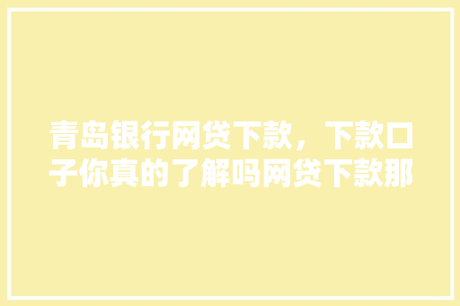 青岛银行网贷下款，下款口子你真的了解吗网贷下款那些事儿
