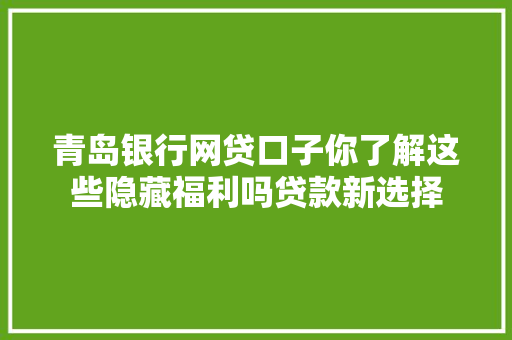 青岛银行网贷口子你了解这些隐藏福利吗贷款新选择