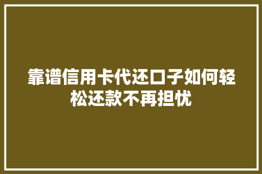 靠谱信用卡代还口子如何轻松还款不再担忧