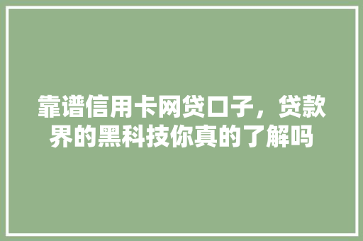 靠谱信用卡网贷口子，贷款界的黑科技你真的了解吗