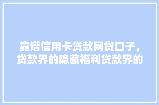 靠谱信用卡贷款网贷口子，贷款界的隐藏福利贷款界的秘密花园