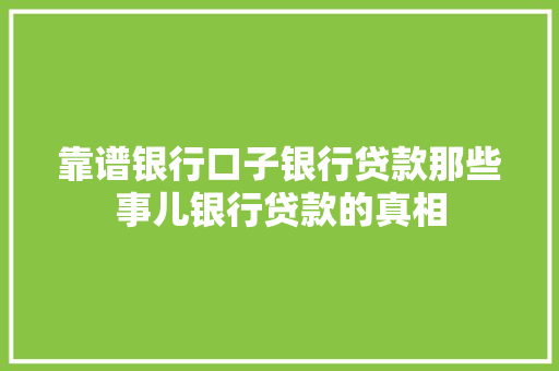靠谱银行口子银行贷款那些事儿银行贷款的真相
