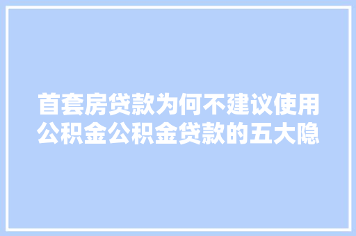 首套房贷款为何不建议使用公积金公积金贷款的五大隐忧
