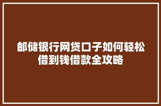 邮储银行网贷口子如何轻松借到钱借款全攻略