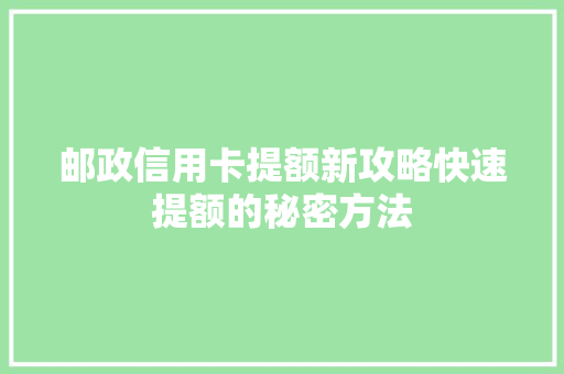 邮政信用卡提额新攻略快速提额的秘密方法